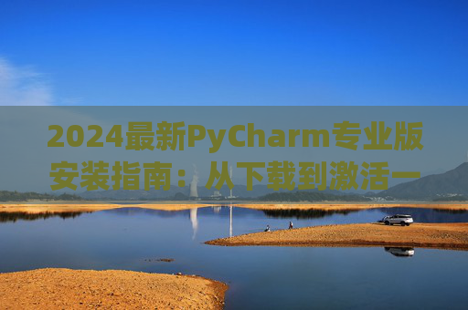 2024最新PyCharm专业版安装指南：从下载到激活一步到位